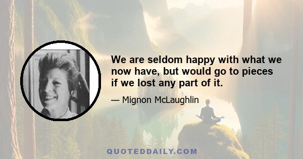 We are seldom happy with what we now have, but would go to pieces if we lost any part of it.