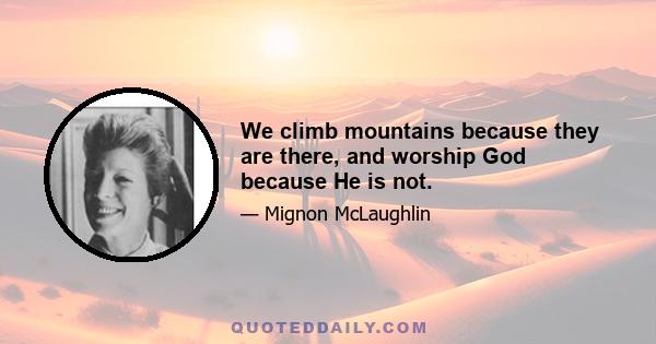 We climb mountains because they are there, and worship God because He is not.