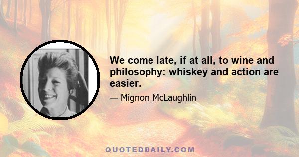 We come late, if at all, to wine and philosophy: whiskey and action are easier.