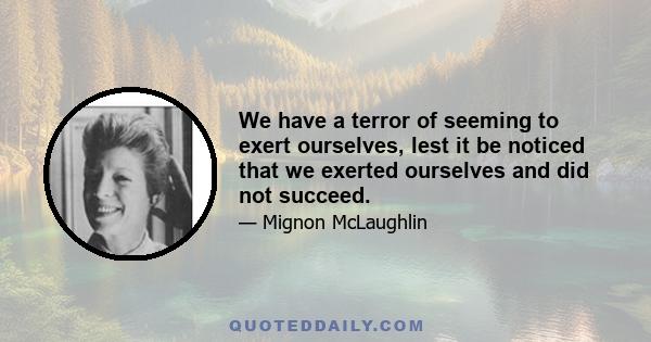 We have a terror of seeming to exert ourselves, lest it be noticed that we exerted ourselves and did not succeed.