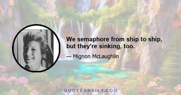 We semaphore from ship to ship, but they're sinking, too.