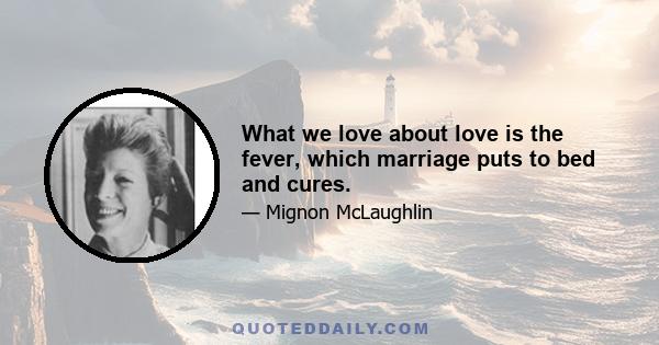 What we love about love is the fever, which marriage puts to bed and cures.