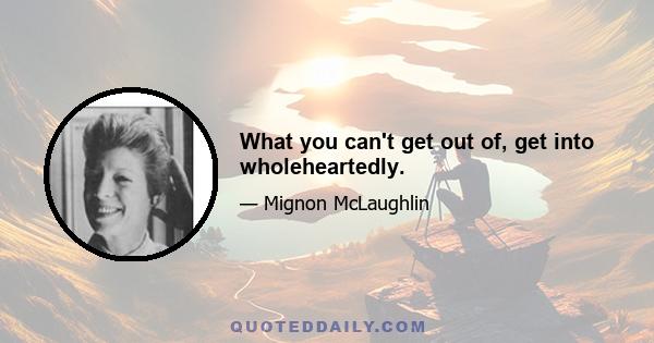 What you can't get out of, get into wholeheartedly.