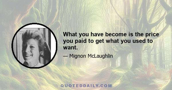 What you have become is the price you paid to get what you used to want.