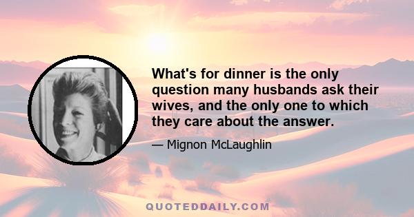 What's for dinner is the only question many husbands ask their wives, and the only one to which they care about the answer.