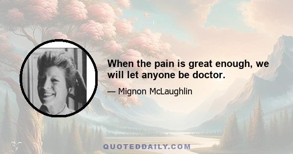 When the pain is great enough, we will let anyone be doctor.