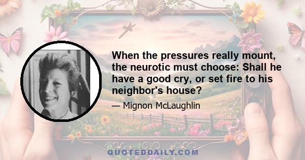 When the pressures really mount, the neurotic must choose: Shall he have a good cry, or set fire to his neighbor's house?