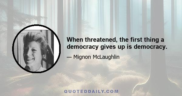 When threatened, the first thing a democracy gives up is democracy.