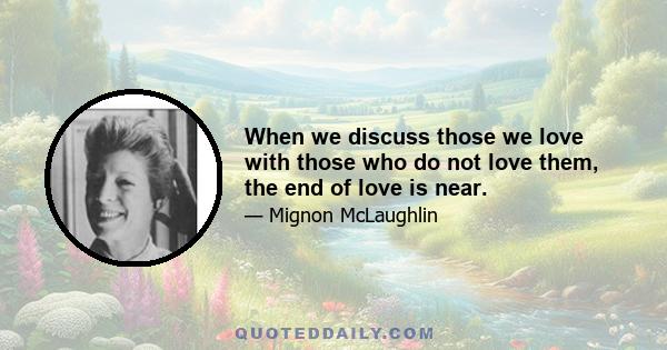 When we discuss those we love with those who do not love them, the end of love is near.