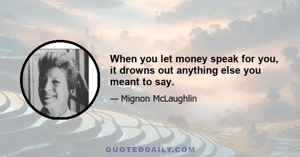 When you let money speak for you, it drowns out anything else you meant to say.