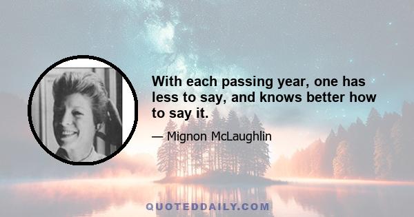 With each passing year, one has less to say, and knows better how to say it.