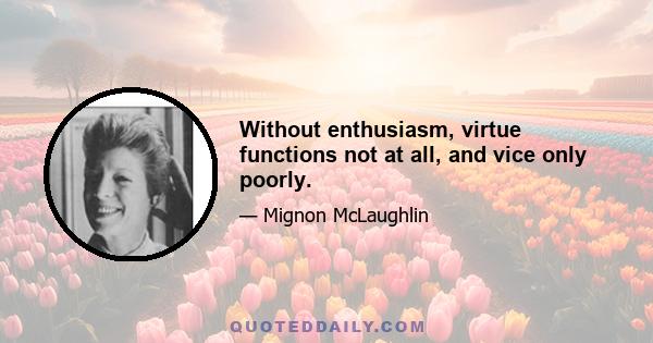 Without enthusiasm, virtue functions not at all, and vice only poorly.