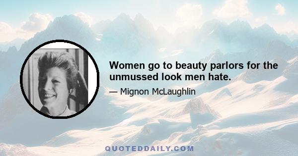 Women go to beauty parlors for the unmussed look men hate.