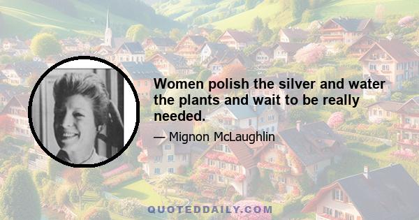 Women polish the silver and water the plants and wait to be really needed.