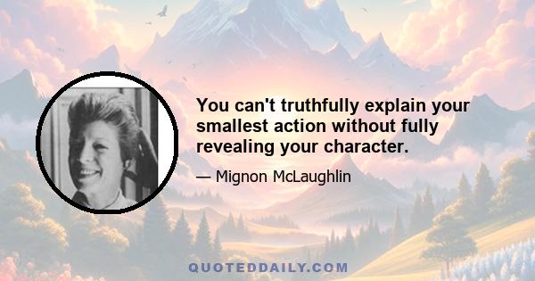 You can't truthfully explain your smallest action without fully revealing your character.