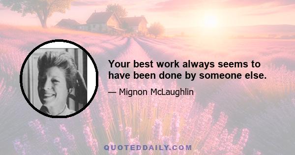 Your best work always seems to have been done by someone else.