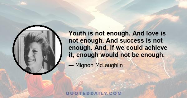 Youth is not enough. And love is not enough. And success is not enough. And, if we could achieve it, enough would not be enough.