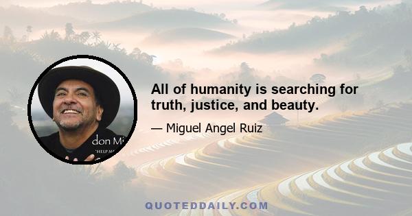 All of humanity is searching for truth, justice, and beauty.