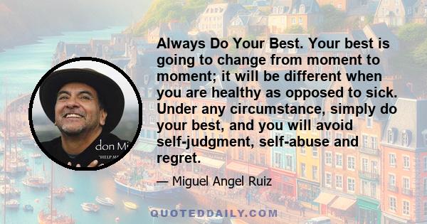 Always Do Your Best. Your best is going to change from moment to moment; it will be different when you are healthy as opposed to sick. Under any circumstance, simply do your best, and you will avoid self-judgment,