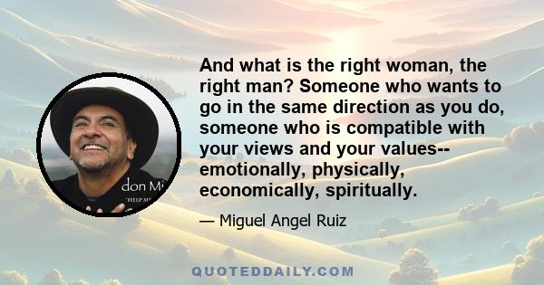 And what is the right woman, the right man? Someone who wants to go in the same direction as you do, someone who is compatible with your views and your values-- emotionally, physically, economically, spiritually.