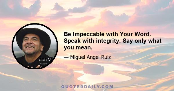 Be Impeccable with Your Word. Speak with integrity. Say only what you mean.