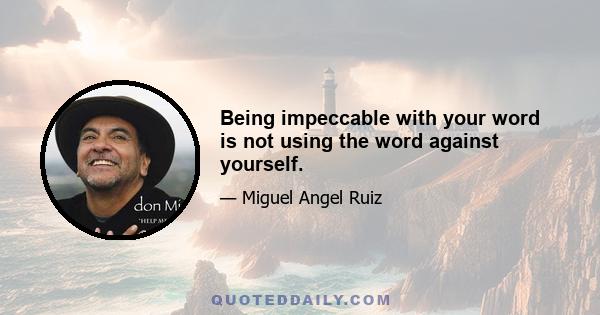 Being impeccable with your word is not using the word against yourself.