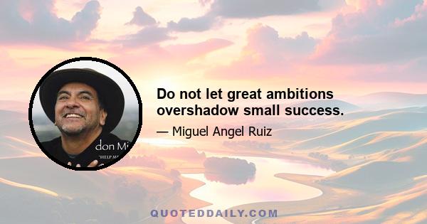 Do not let great ambitions overshadow small success.