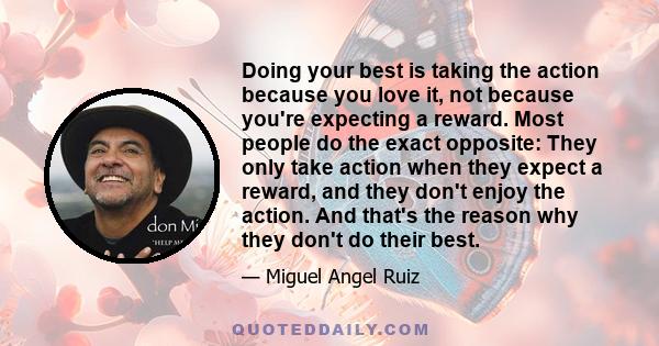 Doing your best is taking the action because you love it, not because you're expecting a reward. Most people do the exact opposite: They only take action when they expect a reward, and they don't enjoy the action. And