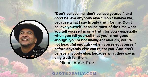 Don't believe me, don't believe yourself, and don't believe anybody else. Don't believe me, because what I say is only truth for me. Don't believe yourself, because most of the time what you tell yourself is only truth