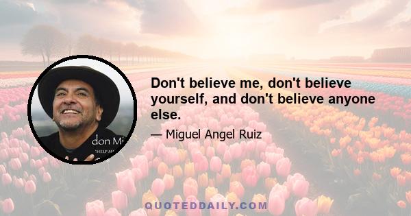 Don't believe me, don't believe yourself, and don't believe anyone else.