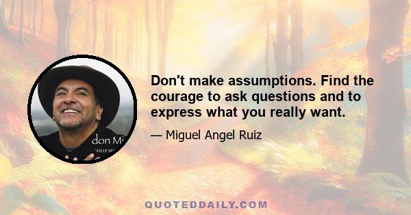 Don't make assumptions. Find the courage to ask questions and to express what you really want.