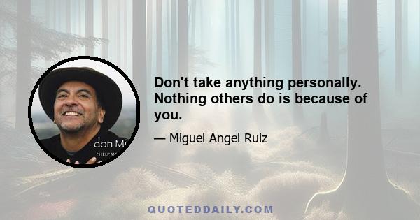 Don't take anything personally. Nothing others do is because of you.