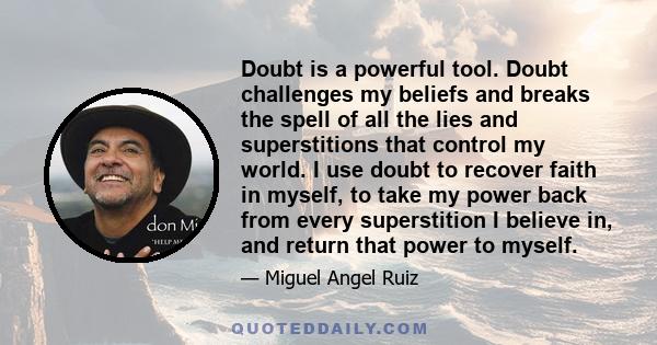 Doubt is a powerful tool. Doubt challenges my beliefs and breaks the spell of all the lies and superstitions that control my world. I use doubt to recover faith in myself, to take my power back from every superstition I 