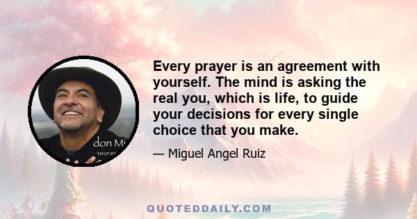 Every prayer is an agreement with yourself. The mind is asking the real you, which is life, to guide your decisions for every single choice that you make.