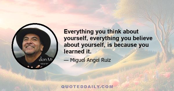 Everything you think about yourself, everything you believe about yourself, is because you learned it.