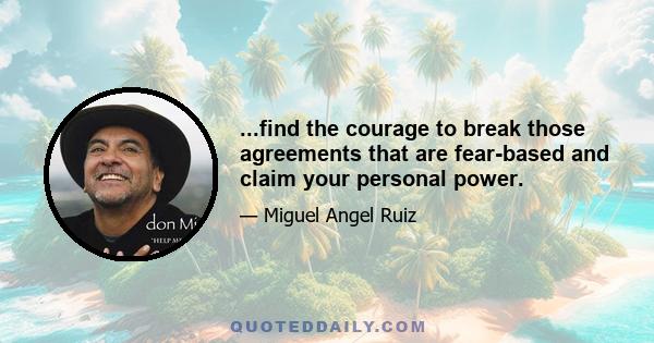 ...find the courage to break those agreements that are fear-based and claim your personal power.