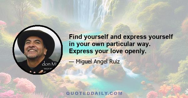 Find yourself and express yourself in your own particular way. Express your love openly.