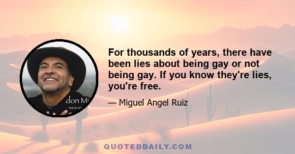 For thousands of years, there have been lies about being gay or not being gay. If you know they're lies, you're free.