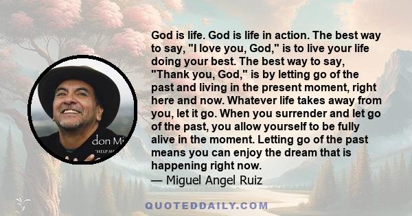 God is life. God is life in action. The best way to say, I love you, God, is to live your life doing your best. The best way to say, Thank you, God, is by letting go of the past and living in the present moment, right