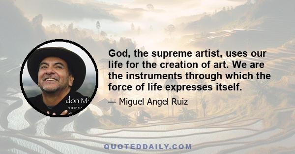 God, the supreme artist, uses our life for the creation of art. We are the instruments through which the force of life expresses itself.