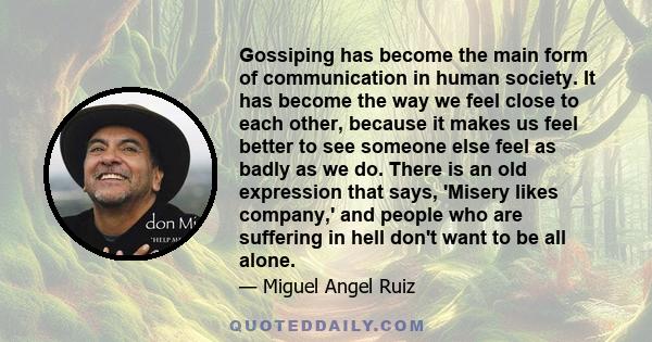 Gossiping has become the main form of communication in human society. It has become the way we feel close to each other, because it makes us feel better to see someone else feel as badly as we do. There is an old