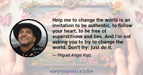 Help me to change the world is an invitation to be authentic, to follow your heart, to be free of superstitions and lies. And I'm not asking you to try to change the world. Don't try: just do it.