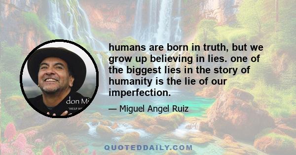 humans are born in truth, but we grow up believing in lies. one of the biggest lies in the story of humanity is the lie of our imperfection.