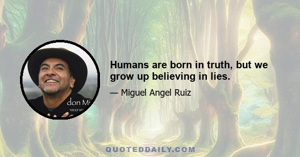 Humans are born in truth, but we grow up believing in lies.