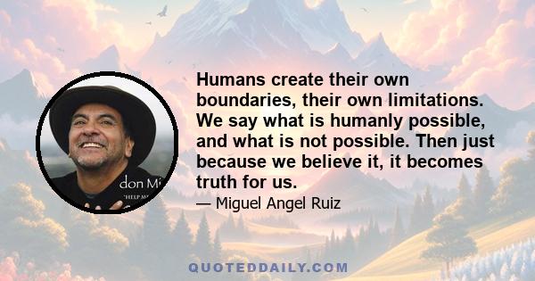 Humans create their own boundaries, their own limitations. We say what is humanly possible, and what is not possible. Then just because we believe it, it becomes truth for us.