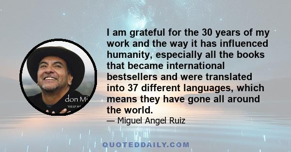 I am grateful for the 30 years of my work and the way it has influenced humanity, especially all the books that became international bestsellers and were translated into 37 different languages, which means they have