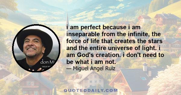 i am perfect because i am inseparable from the infinite, the force of life that creates the stars and the entire universe of light. i am God's creation. i don't need to be what i am not.