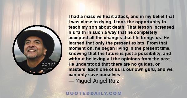 I had a massive heart attack, and in my belief that I was close to dying, I took the opportunity to teach my son about death. That lesson increased his faith in such a way that he completely accepted all the changes