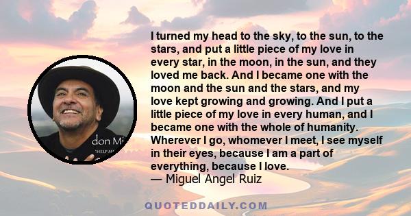 I turned my head to the sky, to the sun, to the stars, and put a little piece of my love in every star, in the moon, in the sun, and they loved me back. And I became one with the moon and the sun and the stars, and my