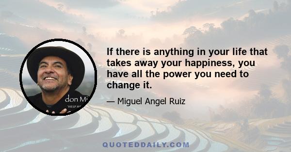 If there is anything in your life that takes away your happiness, you have all the power you need to change it.